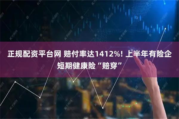 正规配资平台网 赔付率达1412%! 上半年有险企短期健康险“赔穿”