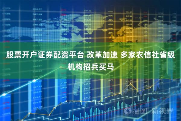 股票开户证券配资平台 改革加速 多家农信社省级机构招兵买马
