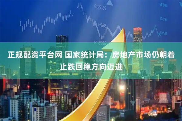 正规配资平台网 国家统计局：房地产市场仍朝着止跌回稳方向迈进