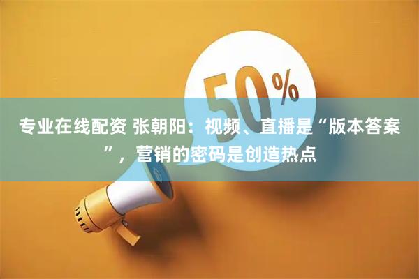 专业在线配资 张朝阳：视频、直播是“版本答案”，营销的密码是创造热点