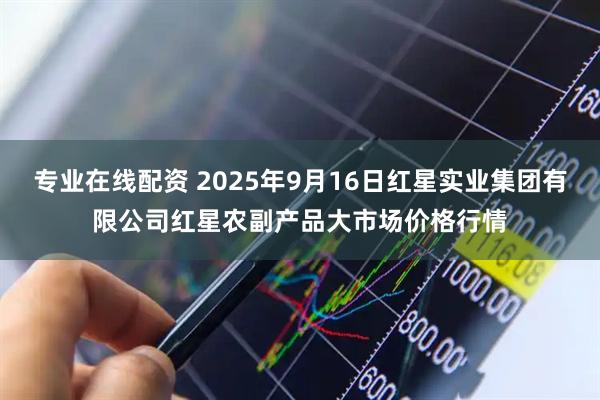 专业在线配资 2025年9月16日红星实业集团有限公司红星农副产品大市场价格行情