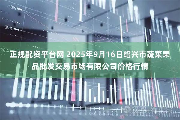 正规配资平台网 2025年9月16日绍兴市蔬菜果品批发交易市场有限公司价格行情