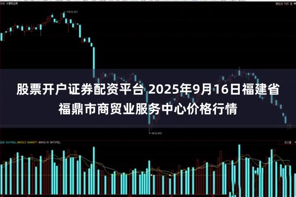 股票开户证券配资平台 2025年9月16日福建省福鼎市商贸业服务中心价格行情