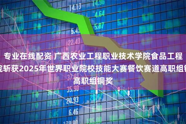 专业在线配资 广西农业工程职业技术学院食品工程学院斩获2025年世界职业院校技能大赛餐饮赛道高职组铜奖