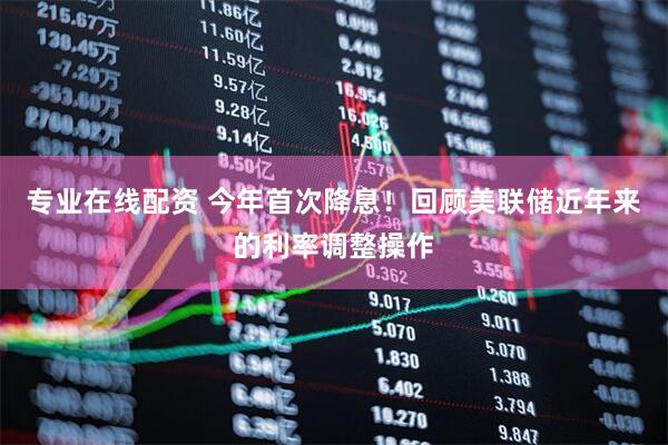 专业在线配资 今年首次降息！回顾美联储近年来的利率调整操作
