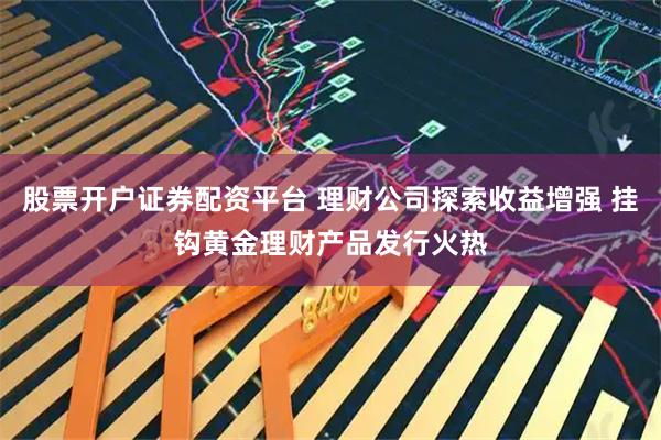 股票开户证券配资平台 理财公司探索收益增强 挂钩黄金理财产品发行火热