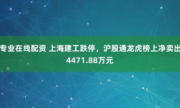 专业在线配资 上海建工跌停，沪股通龙虎榜上净卖出4471.88万元