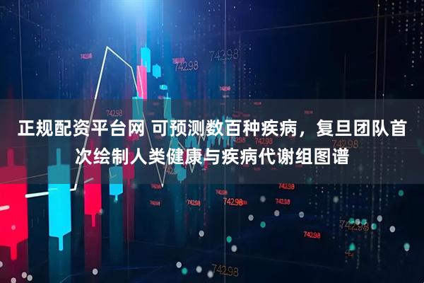 正规配资平台网 可预测数百种疾病，复旦团队首次绘制人类健康与疾病代谢组图谱