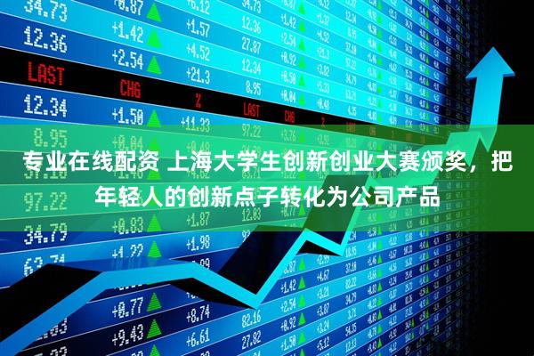 专业在线配资 上海大学生创新创业大赛颁奖，把年轻人的创新点子转化为公司产品