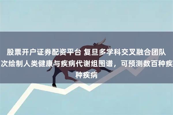 股票开户证券配资平台 复旦多学科交叉融合团队首次绘制人类健康与疾病代谢组图谱，可预测数百种疾病