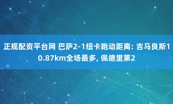 正规配资平台网 巴萨2-1纽卡跑动距离: 吉马良斯10.87km全场最多, 佩德里第2