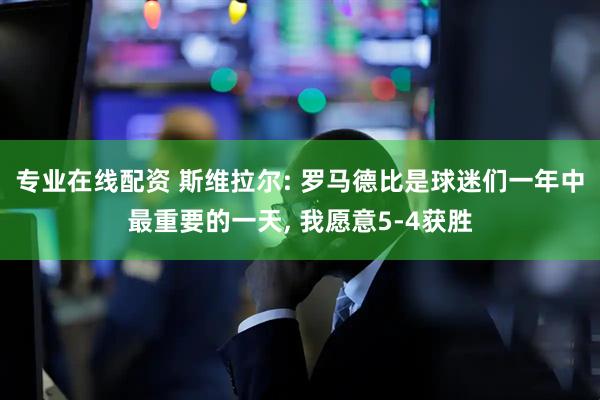 专业在线配资 斯维拉尔: 罗马德比是球迷们一年中最重要的一天, 我愿意5-4获胜