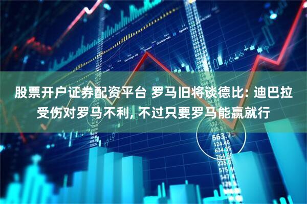 股票开户证券配资平台 罗马旧将谈德比: 迪巴拉受伤对罗马不利, 不过只要罗马能赢就行