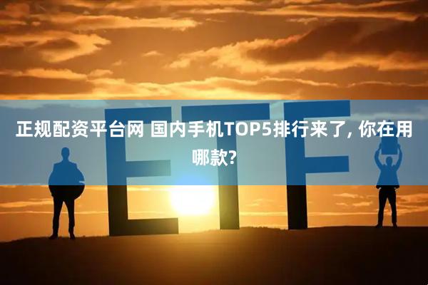 正规配资平台网 国内手机TOP5排行来了, 你在用哪款?