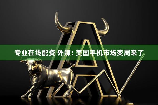 专业在线配资 外媒: 美国手机市场变局来了
