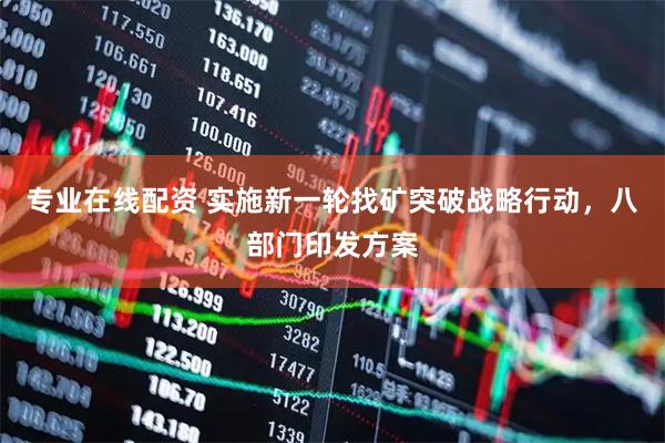 专业在线配资 实施新一轮找矿突破战略行动，八部门印发方案