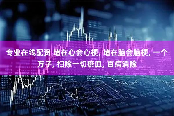专业在线配资 堵在心会心梗, 堵在脑会脑梗, 一个方子, 扫除一切瘀血, 百病消除