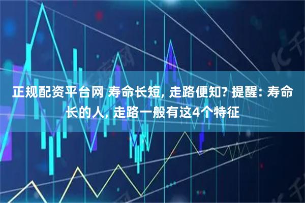 正规配资平台网 寿命长短, 走路便知? 提醒: 寿命长的人, 走路一般有这4个特征