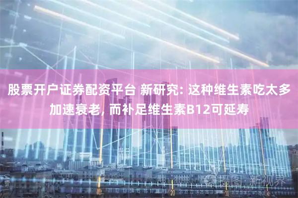 股票开户证券配资平台 新研究: 这种维生素吃太多加速衰老, 而补足维生素B12可延寿