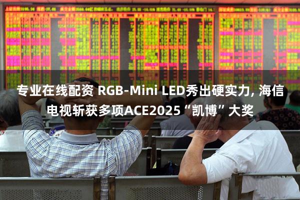 专业在线配资 RGB-Mini LED秀出硬实力, 海信电视斩获多项ACE2025“凯博”大奖