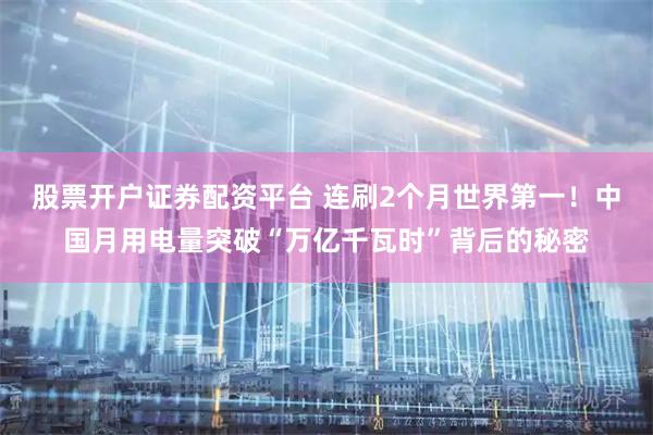 股票开户证券配资平台 连刷2个月世界第一！中国月用电量突破“万亿千瓦时”背后的秘密