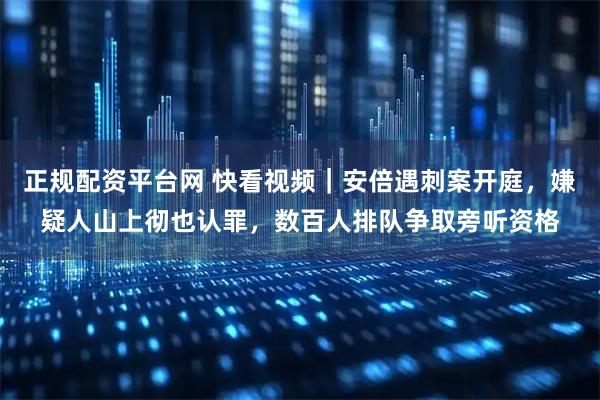 正规配资平台网 快看视频｜安倍遇刺案开庭，嫌疑人山上彻也认罪，数百人排队争取旁听资格