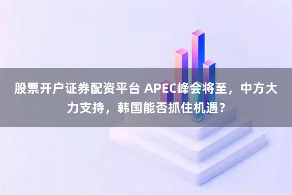 股票开户证券配资平台 APEC峰会将至，中方大力支持，韩国能否抓住机遇？