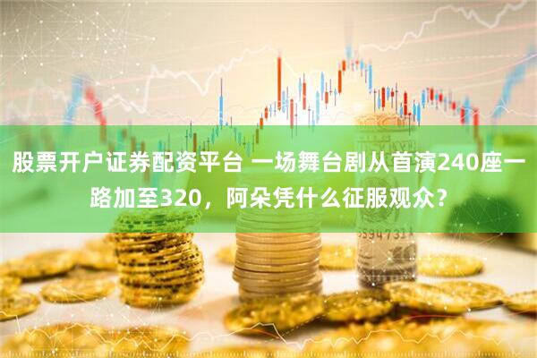 股票开户证券配资平台 一场舞台剧从首演240座一路加至320，阿朵凭什么征服观众？