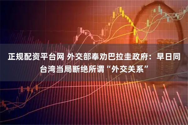正规配资平台网 外交部奉劝巴拉圭政府：早日同台湾当局断绝所谓“外交关系”