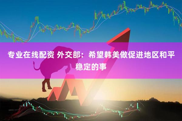 专业在线配资 外交部：希望韩美做促进地区和平稳定的事
