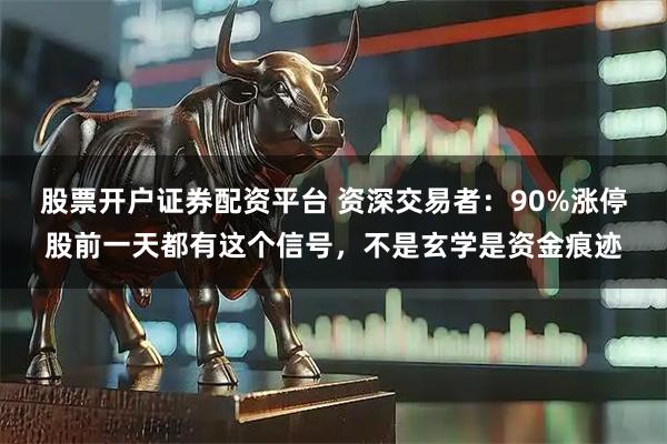 股票开户证券配资平台 资深交易者：90%涨停股前一天都有这个信号，不是玄学是资金痕迹