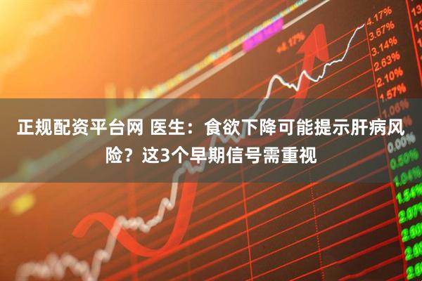 正规配资平台网 医生：食欲下降可能提示肝病风险？这3个早期信号需重视