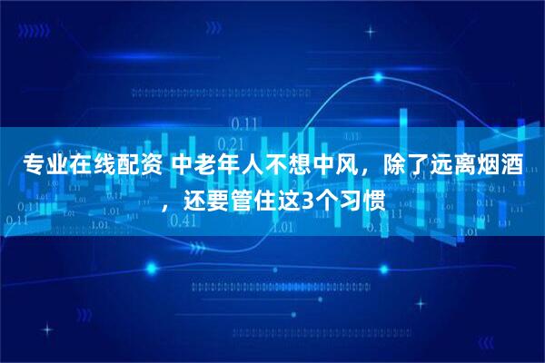 专业在线配资 中老年人不想中风，除了远离烟酒，还要管住这3个习惯