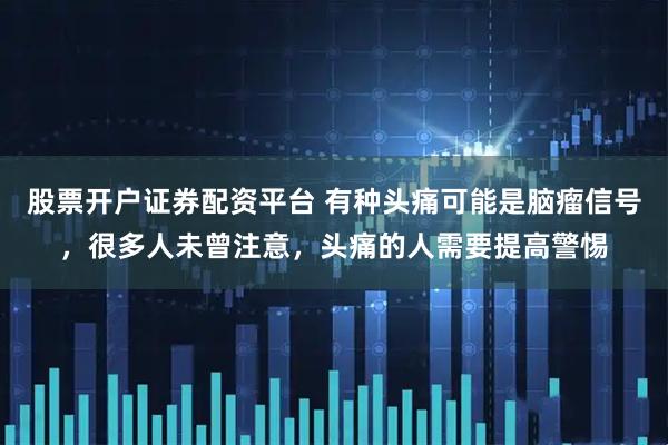 股票开户证券配资平台 有种头痛可能是脑瘤信号，很多人未曾注意，头痛的人需要提高警惕