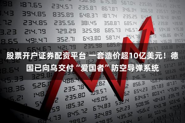 股票开户证券配资平台 一套造价超10亿美元！德国已向乌交付“爱国者”防空导弹系统