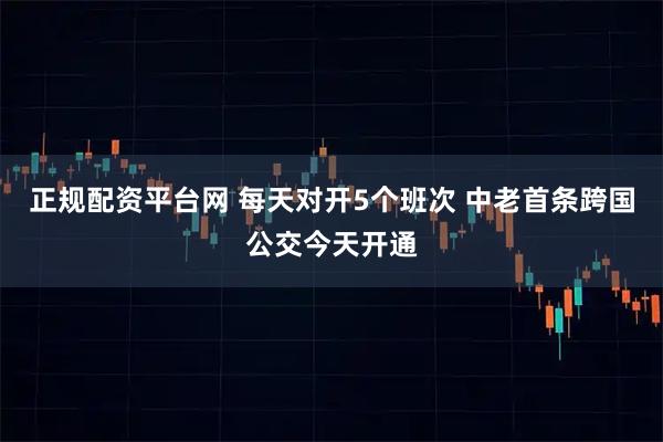 正规配资平台网 每天对开5个班次 中老首条跨国公交今天开通