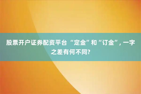 股票开户证券配资平台 “定金”和“订金”, 一字之差有何不同?