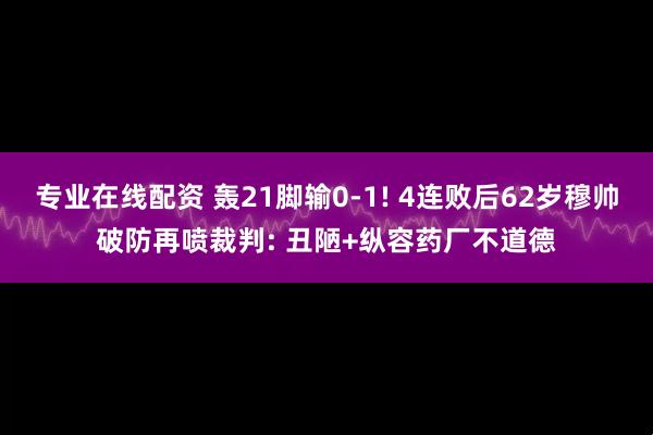 专业在线配资 轰21脚输0-1! 4连败后62岁穆帅破防再喷裁判: 丑陋+纵容药厂不道德