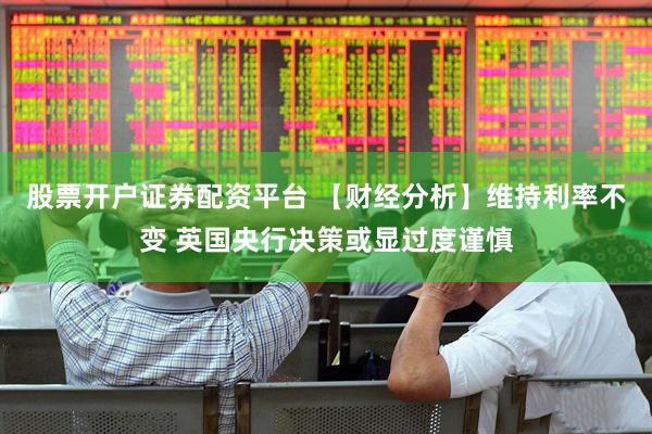 股票开户证券配资平台 【财经分析】维持利率不变 英国央行决策或显过度谨慎