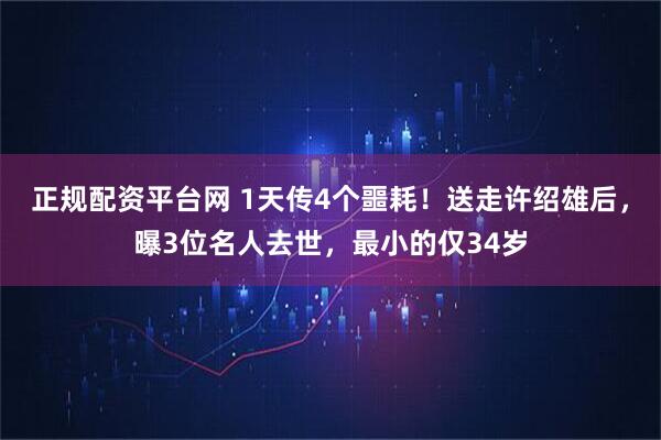 正规配资平台网 1天传4个噩耗！送走许绍雄后，曝3位名人去世，最小的仅34岁