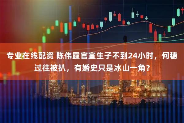 专业在线配资 陈伟霆官宣生子不到24小时，何穗过往被扒，有婚史只是冰山一角？