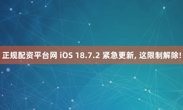 正规配资平台网 iOS 18.7.2 紧急更新, 这限制解除!