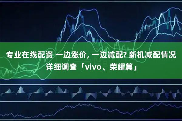 专业在线配资 一边涨价, 一边减配? 新机减配情况详细调查「vivo、荣耀篇」