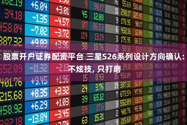 股票开户证券配资平台 三星S26系列设计方向确认: 不炫技, 只打磨