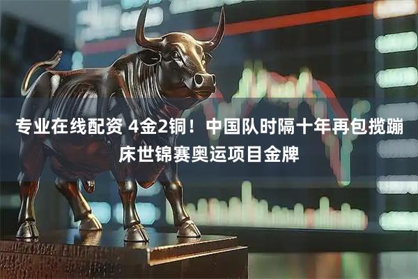 专业在线配资 4金2铜！中国队时隔十年再包揽蹦床世锦赛奥运项目金牌