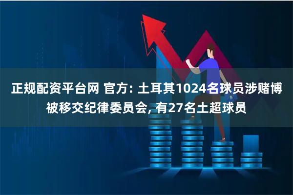 正规配资平台网 官方: 土耳其1024名球员涉赌博被移交纪律委员会, 有27名土超球员