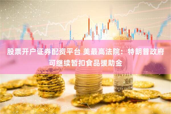 股票开户证券配资平台 美最高法院：特朗普政府可继续暂扣食品援助金