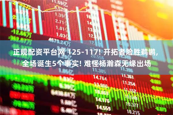 正规配资平台网 125-117! 开拓者险胜鹈鹕, 全场诞生5个事实! 难怪杨瀚森无缘出场
