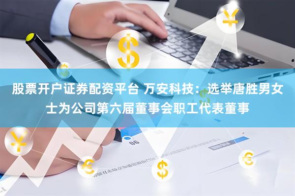股票开户证券配资平台 万安科技：选举唐胜男女士为公司第六届董事会职工代表董事