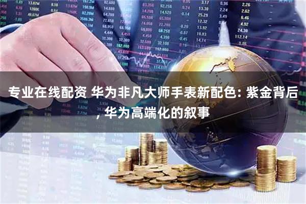 专业在线配资 华为非凡大师手表新配色: 紫金背后, 华为高端化的叙事